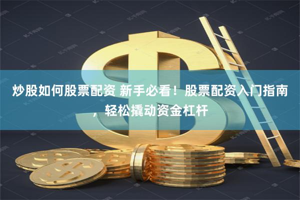 炒股如何股票配資 新手必看！股票配資入門指南，輕松撬動資金杠桿