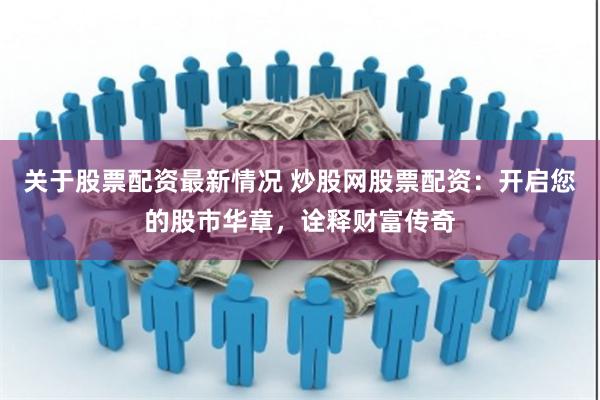 關(guān)于股票配資最新情況 炒股網(wǎng)股票配資：開啟您的股市華章，詮釋財富傳奇