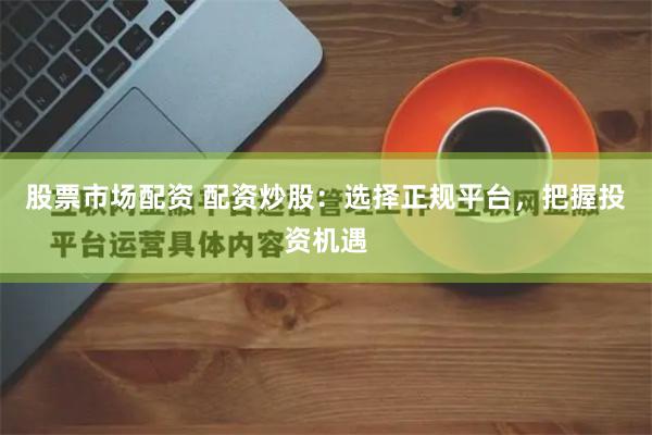 股票市場配資 配資炒股：選擇正規平臺，把握投資機遇