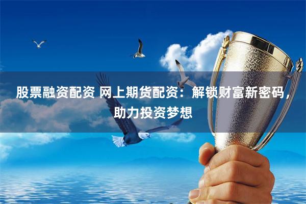 股票融資配資 網(wǎng)上期貨配資：解鎖財(cái)富新密碼，助力投資夢(mèng)想
