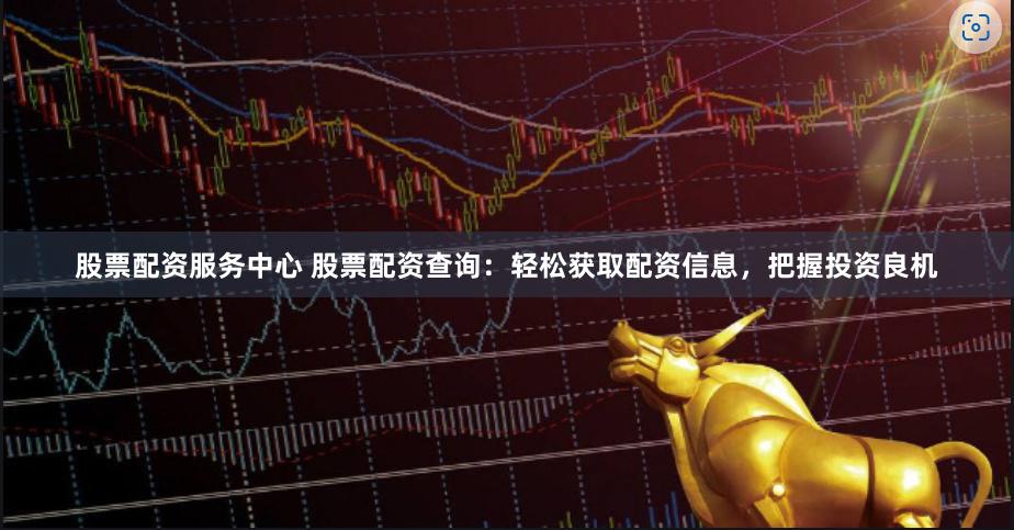 股票配資服務中心 股票配資查詢：輕松獲取配資信息，把握投資良機