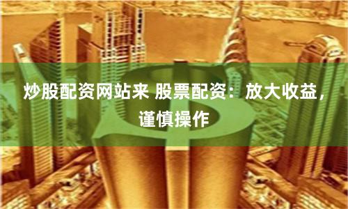 炒股配資網站來 股票配資：放大收益，謹慎操作