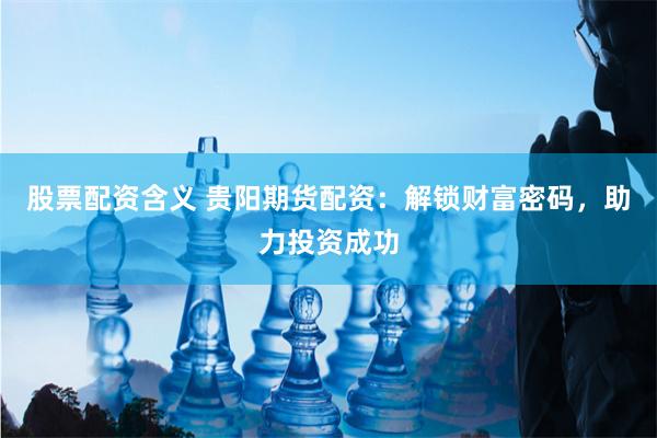 股票配資含義 貴陽期貨配資：解鎖財富密碼，助力投資成功