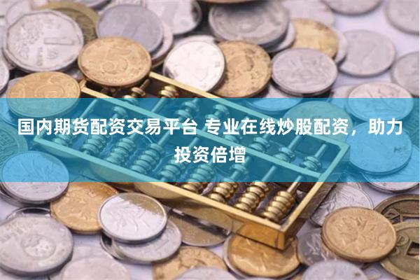 國(guó)內(nèi)期貨配資交易平臺(tái) 專業(yè)在線炒股配資，助力投資倍增