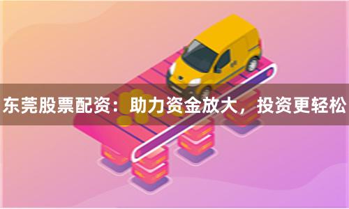 東莞股票配資：助力資金放大，投資更輕松