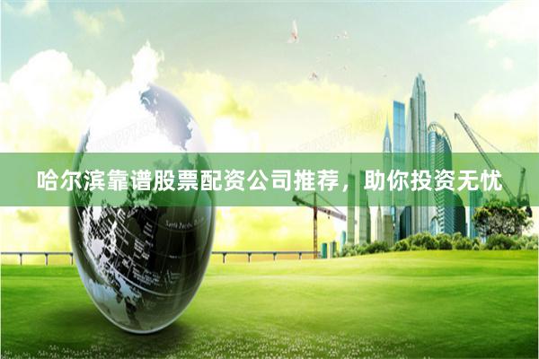哈爾濱靠譜股票配資公司推薦，助你投資無憂
